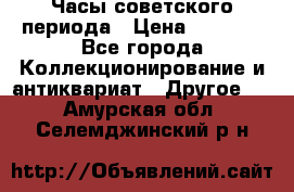 Часы советского периода › Цена ­ 3 999 - Все города Коллекционирование и антиквариат » Другое   . Амурская обл.,Селемджинский р-н